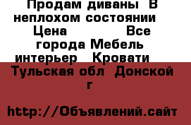 Продам диваны. В неплохом состоянии. › Цена ­ 15 000 - Все города Мебель, интерьер » Кровати   . Тульская обл.,Донской г.